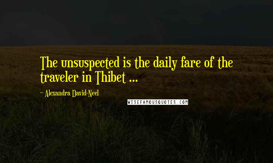 Alexandra David-Neel Quotes: The unsuspected is the daily fare of the traveler in Thibet ...