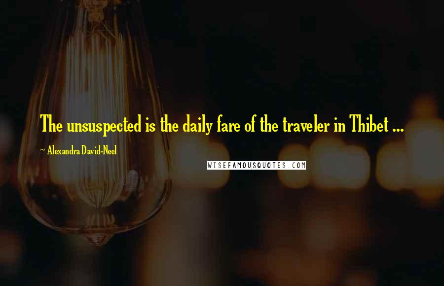 Alexandra David-Neel Quotes: The unsuspected is the daily fare of the traveler in Thibet ...