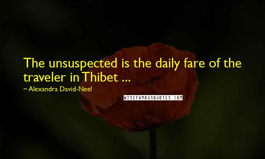 Alexandra David-Neel Quotes: The unsuspected is the daily fare of the traveler in Thibet ...