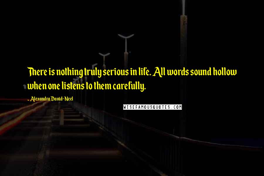 Alexandra David-Neel Quotes: There is nothing truly serious in life. All words sound hollow when one listens to them carefully.