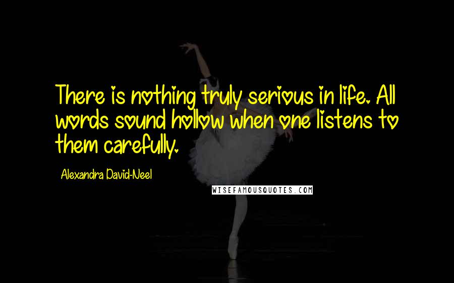 Alexandra David-Neel Quotes: There is nothing truly serious in life. All words sound hollow when one listens to them carefully.