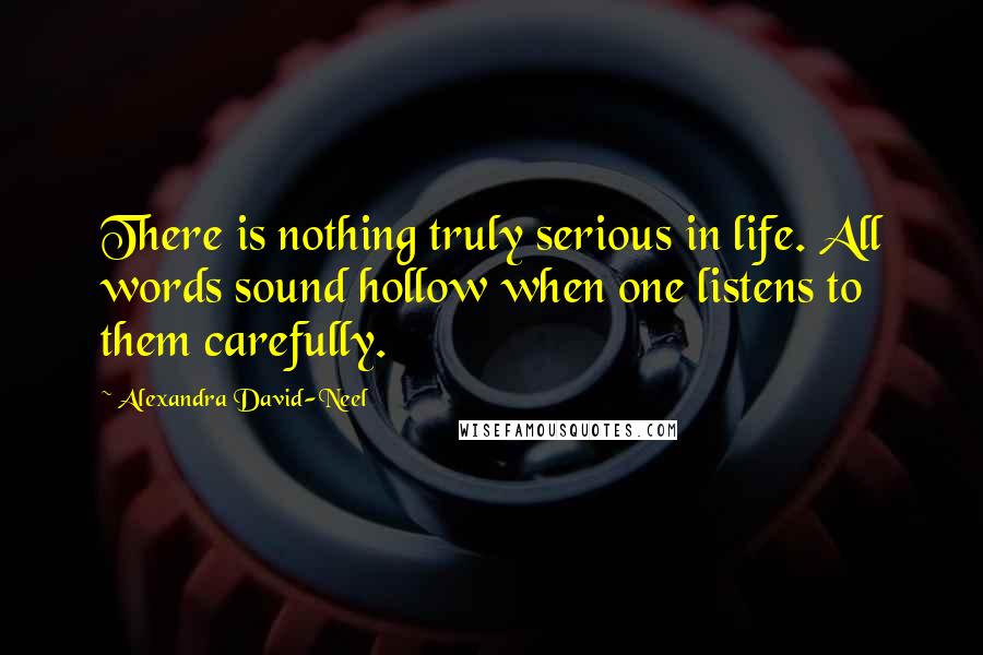 Alexandra David-Neel Quotes: There is nothing truly serious in life. All words sound hollow when one listens to them carefully.