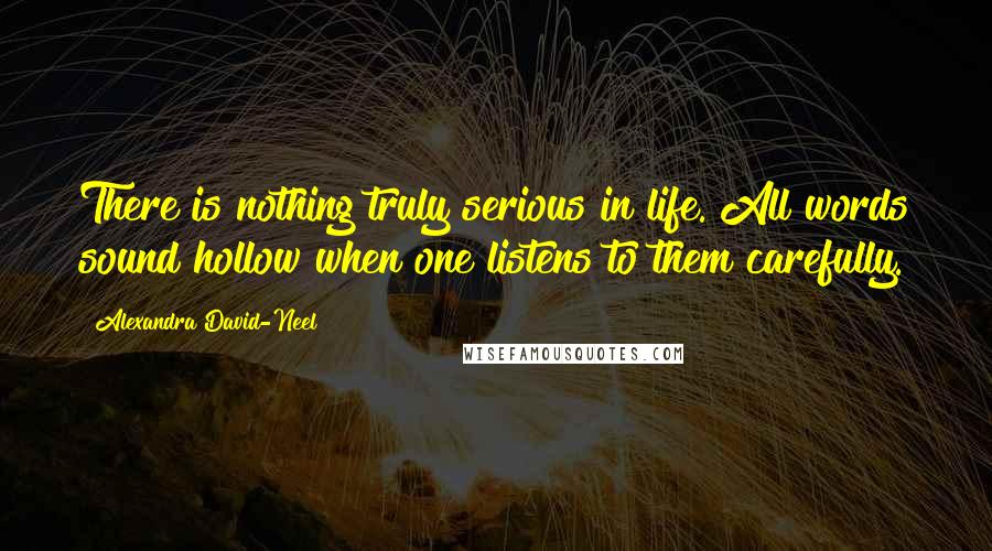 Alexandra David-Neel Quotes: There is nothing truly serious in life. All words sound hollow when one listens to them carefully.