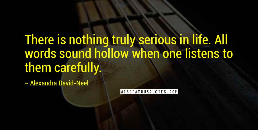 Alexandra David-Neel Quotes: There is nothing truly serious in life. All words sound hollow when one listens to them carefully.