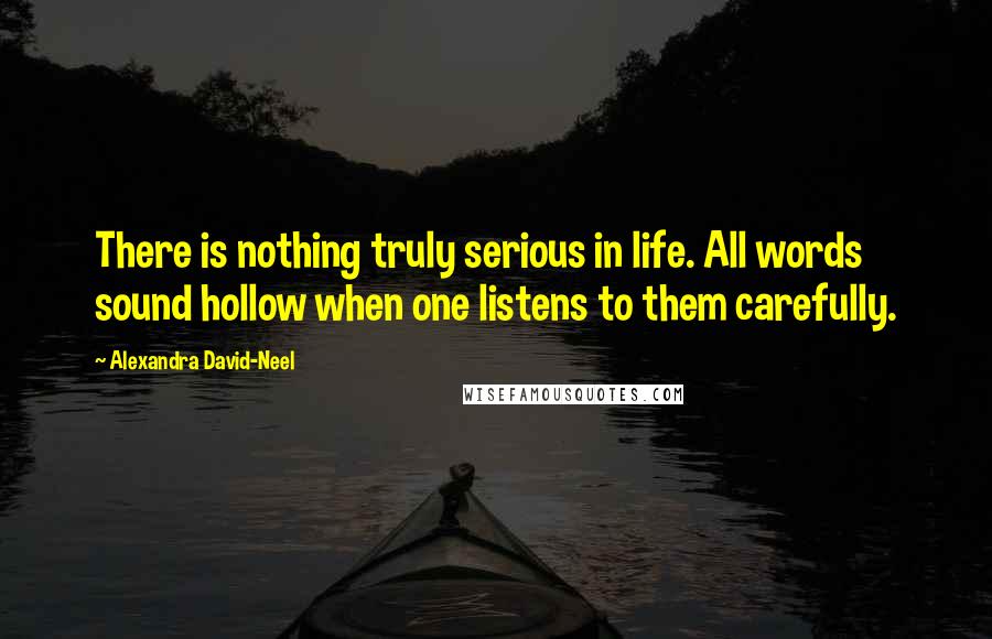 Alexandra David-Neel Quotes: There is nothing truly serious in life. All words sound hollow when one listens to them carefully.