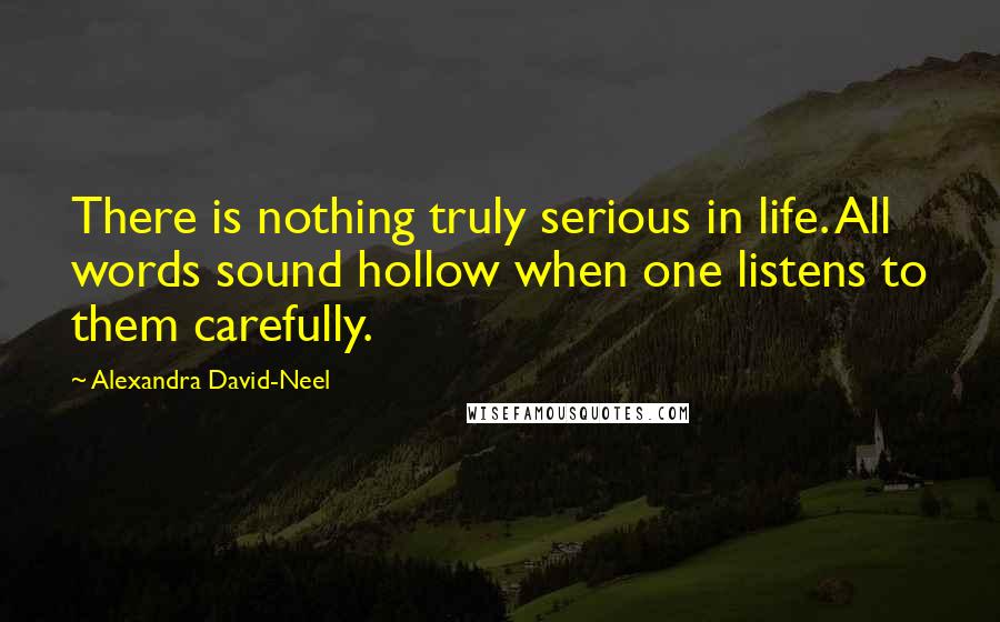 Alexandra David-Neel Quotes: There is nothing truly serious in life. All words sound hollow when one listens to them carefully.