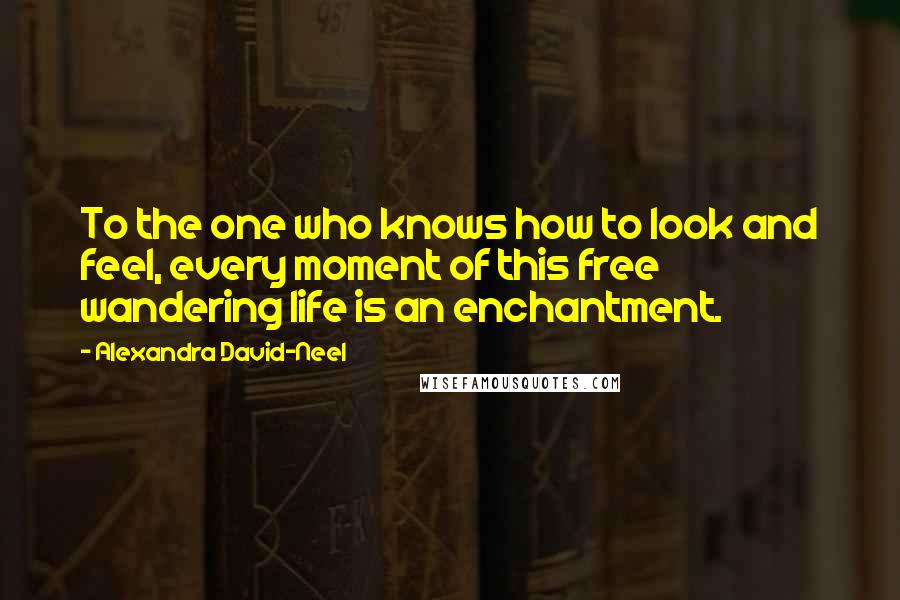 Alexandra David-Neel Quotes: To the one who knows how to look and feel, every moment of this free wandering life is an enchantment.