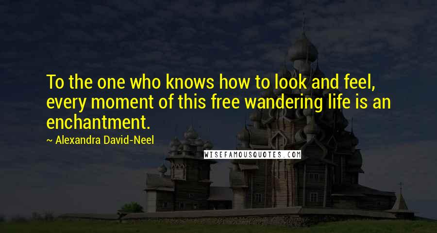 Alexandra David-Neel Quotes: To the one who knows how to look and feel, every moment of this free wandering life is an enchantment.
