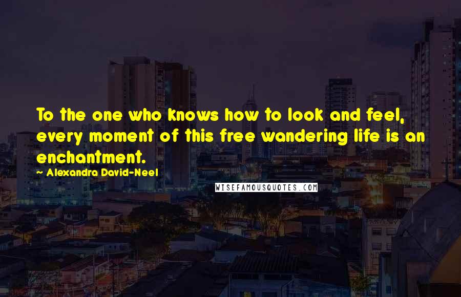 Alexandra David-Neel Quotes: To the one who knows how to look and feel, every moment of this free wandering life is an enchantment.