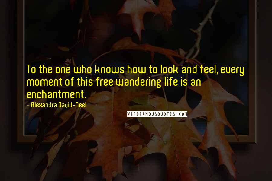 Alexandra David-Neel Quotes: To the one who knows how to look and feel, every moment of this free wandering life is an enchantment.