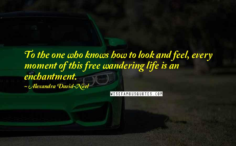 Alexandra David-Neel Quotes: To the one who knows how to look and feel, every moment of this free wandering life is an enchantment.