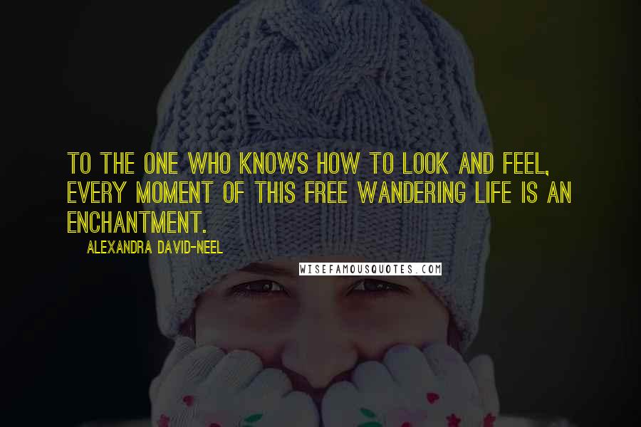 Alexandra David-Neel Quotes: To the one who knows how to look and feel, every moment of this free wandering life is an enchantment.