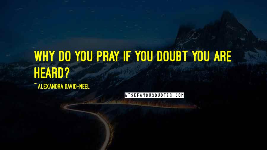 Alexandra David-Neel Quotes: Why do you pray if you doubt you are heard?