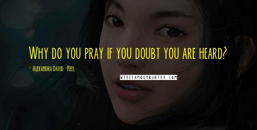 Alexandra David-Neel Quotes: Why do you pray if you doubt you are heard?