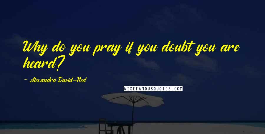 Alexandra David-Neel Quotes: Why do you pray if you doubt you are heard?