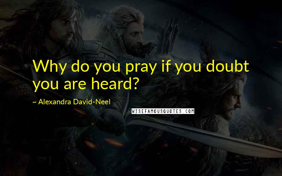 Alexandra David-Neel Quotes: Why do you pray if you doubt you are heard?