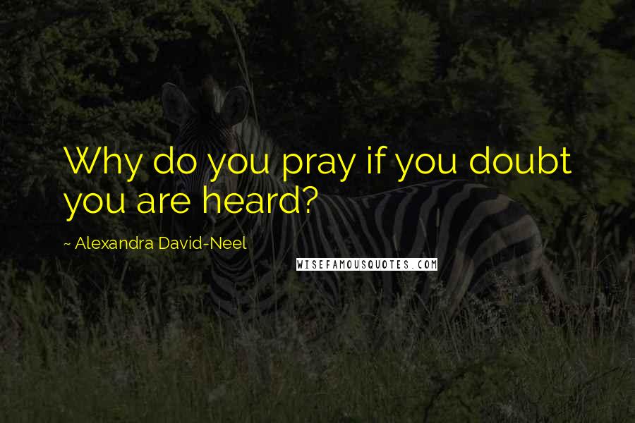 Alexandra David-Neel Quotes: Why do you pray if you doubt you are heard?