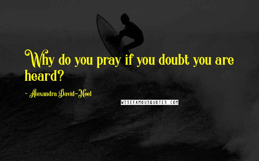 Alexandra David-Neel Quotes: Why do you pray if you doubt you are heard?