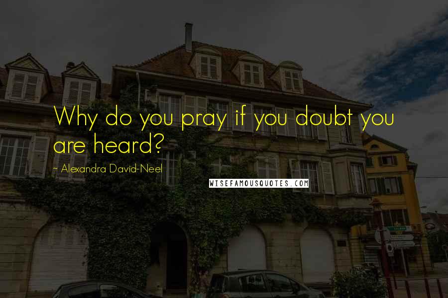 Alexandra David-Neel Quotes: Why do you pray if you doubt you are heard?