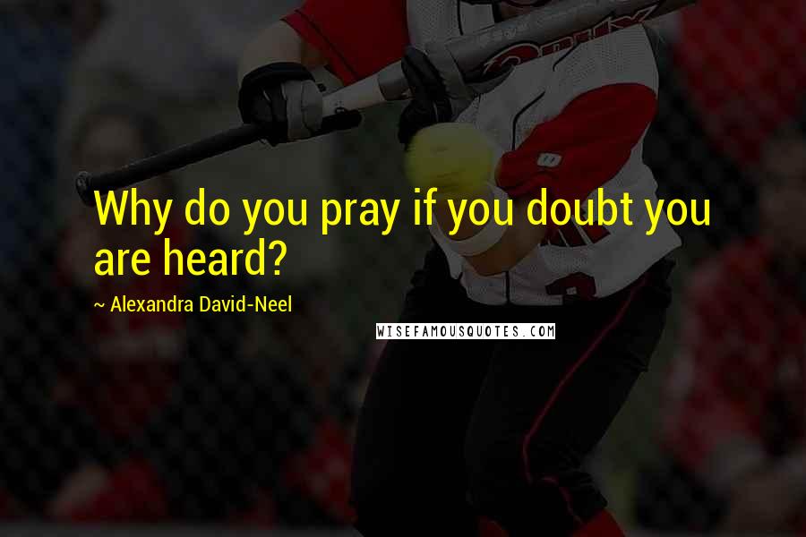 Alexandra David-Neel Quotes: Why do you pray if you doubt you are heard?