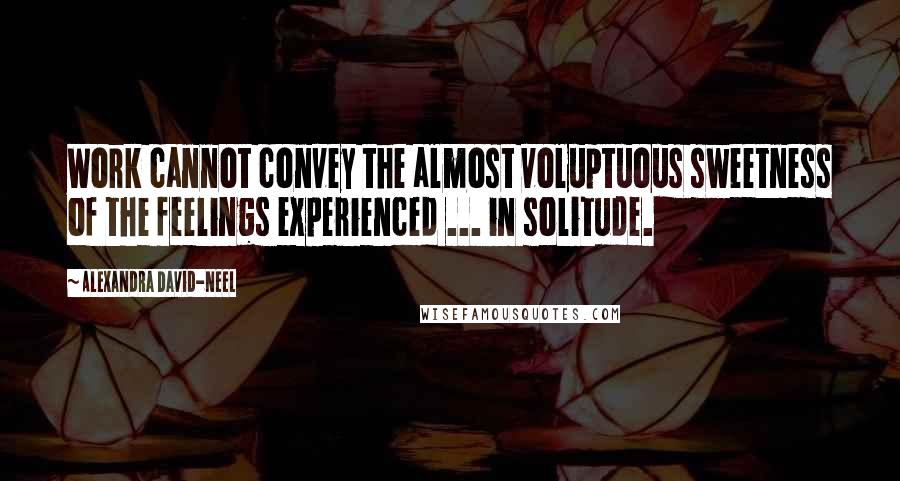 Alexandra David-Neel Quotes: Work cannot convey the almost voluptuous sweetness of the feelings experienced ... in solitude.