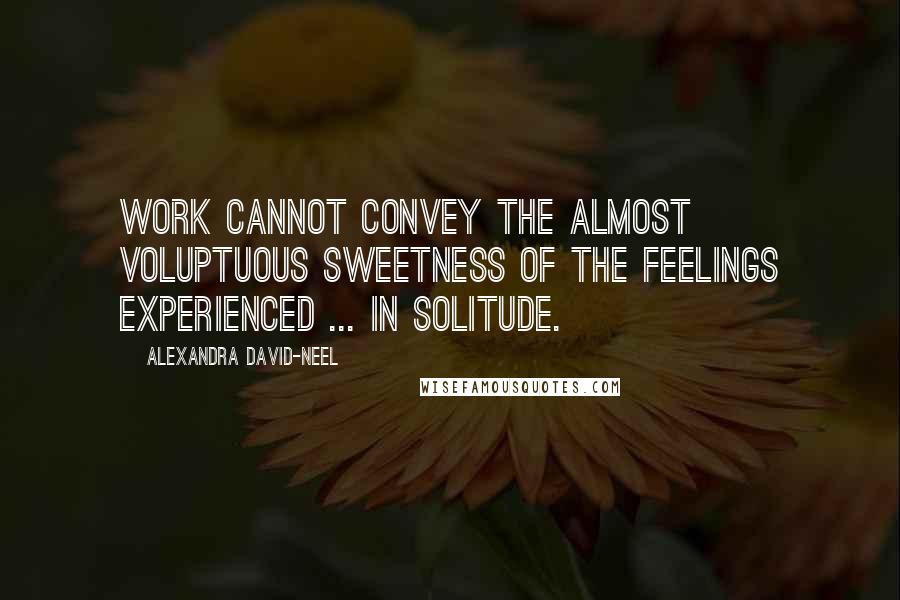 Alexandra David-Neel Quotes: Work cannot convey the almost voluptuous sweetness of the feelings experienced ... in solitude.