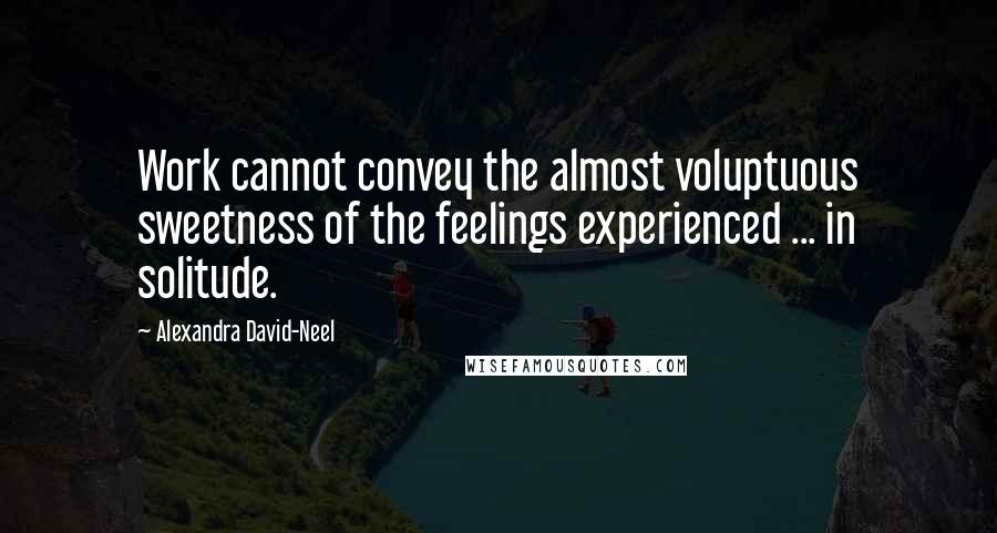 Alexandra David-Neel Quotes: Work cannot convey the almost voluptuous sweetness of the feelings experienced ... in solitude.