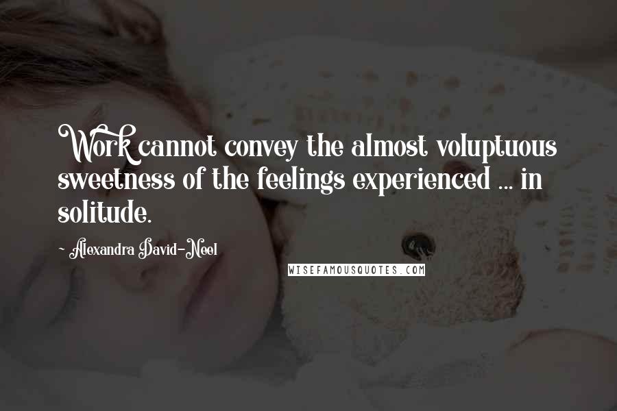 Alexandra David-Neel Quotes: Work cannot convey the almost voluptuous sweetness of the feelings experienced ... in solitude.