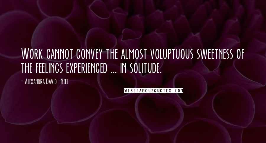 Alexandra David-Neel Quotes: Work cannot convey the almost voluptuous sweetness of the feelings experienced ... in solitude.