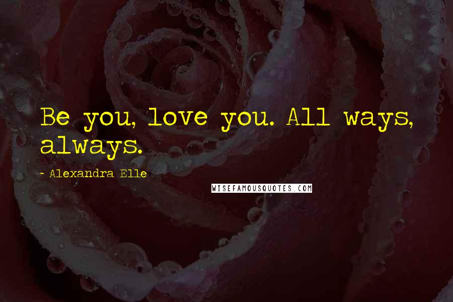 Alexandra Elle Quotes: Be you, love you. All ways, always.