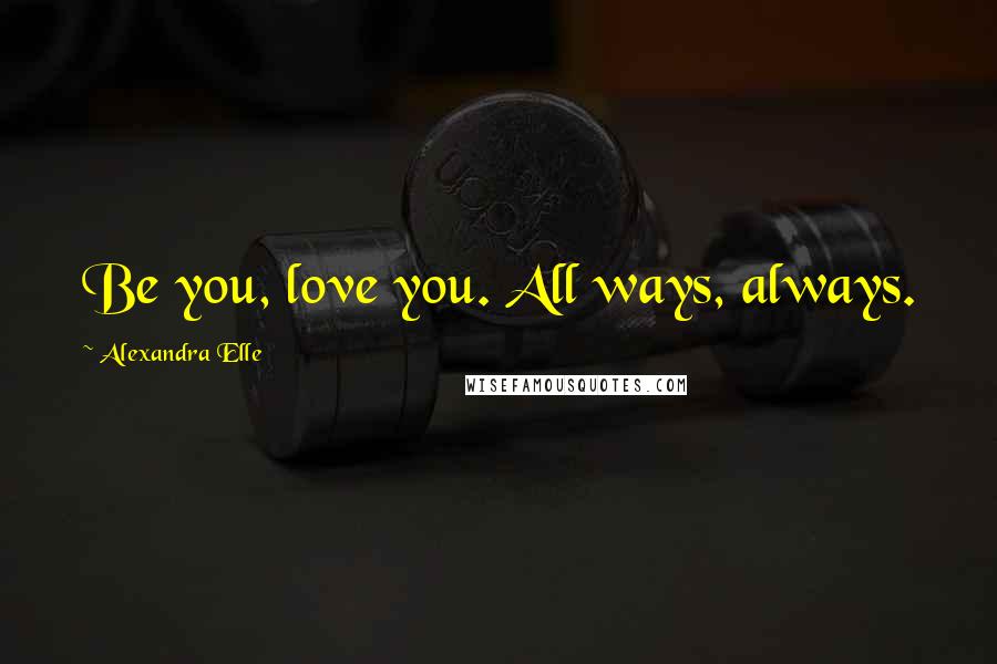 Alexandra Elle Quotes: Be you, love you. All ways, always.