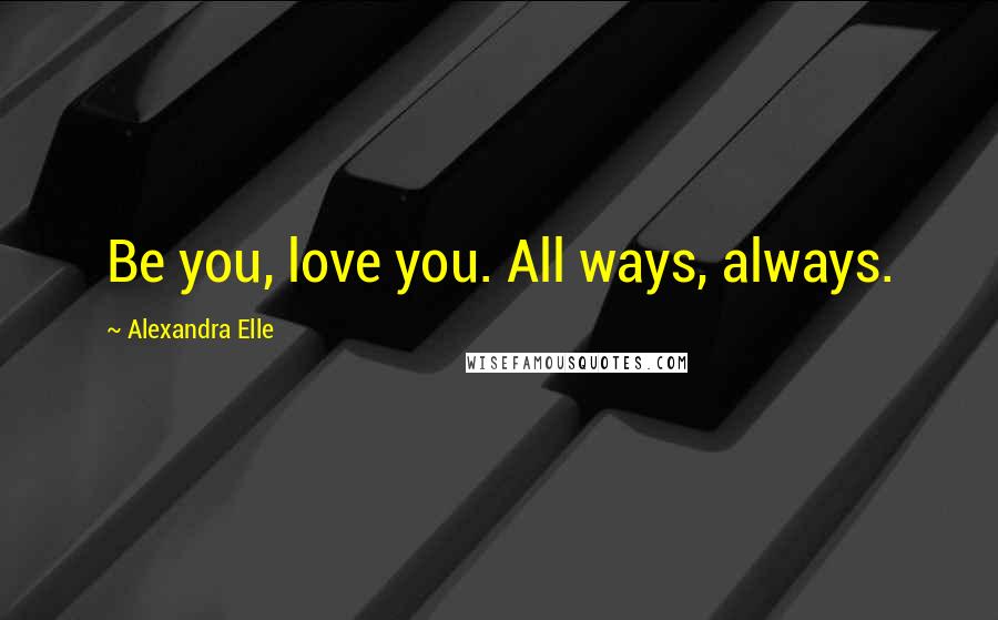 Alexandra Elle Quotes: Be you, love you. All ways, always.