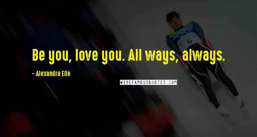 Alexandra Elle Quotes: Be you, love you. All ways, always.