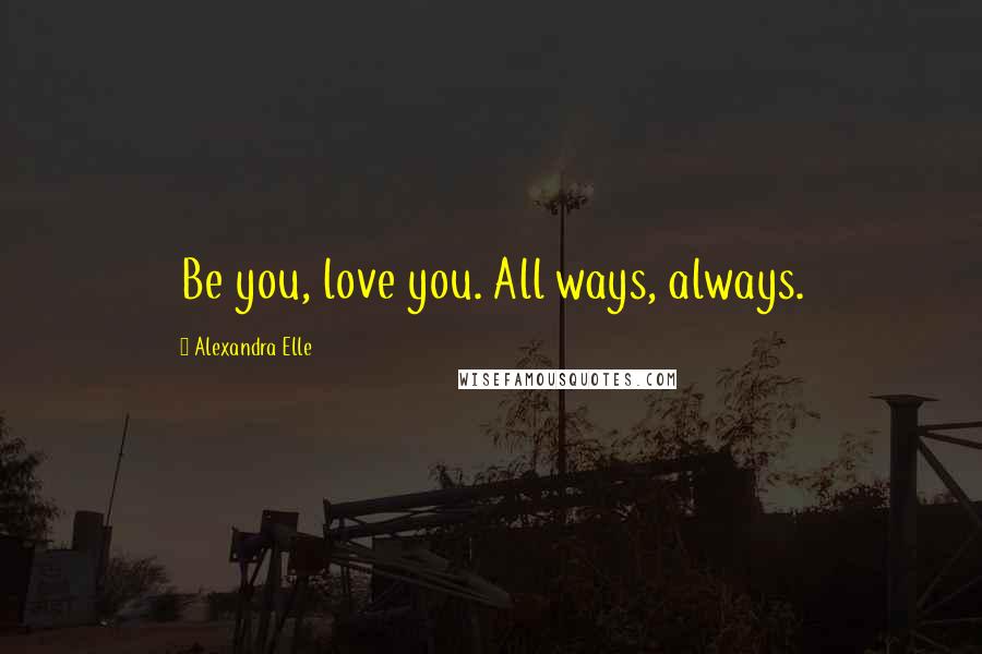 Alexandra Elle Quotes: Be you, love you. All ways, always.