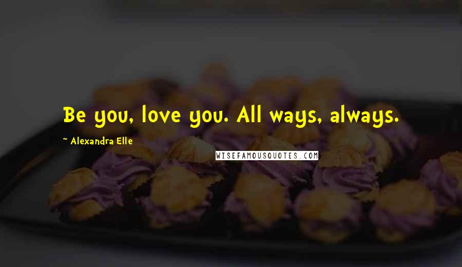 Alexandra Elle Quotes: Be you, love you. All ways, always.