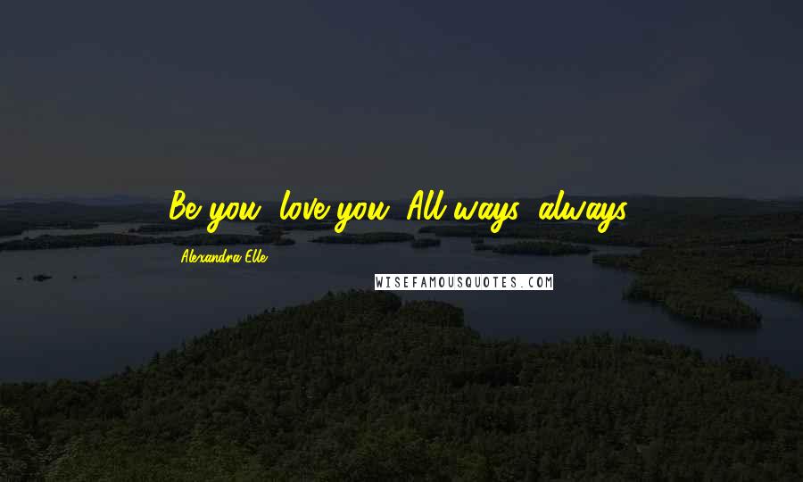 Alexandra Elle Quotes: Be you, love you. All ways, always.