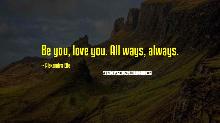 Alexandra Elle Quotes: Be you, love you. All ways, always.