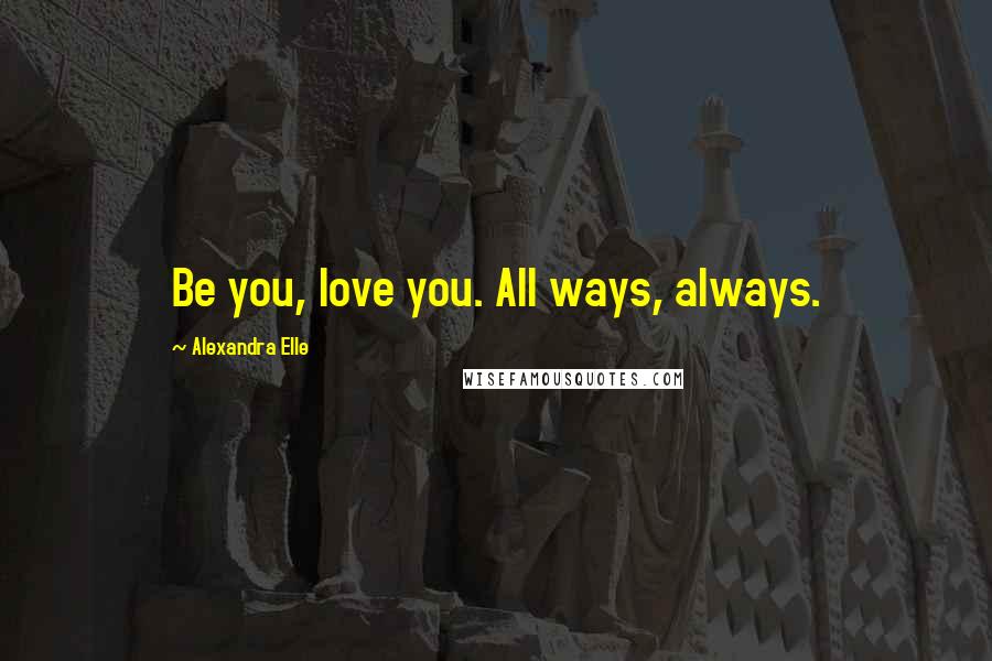 Alexandra Elle Quotes: Be you, love you. All ways, always.