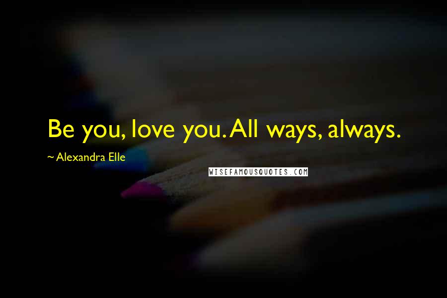 Alexandra Elle Quotes: Be you, love you. All ways, always.
