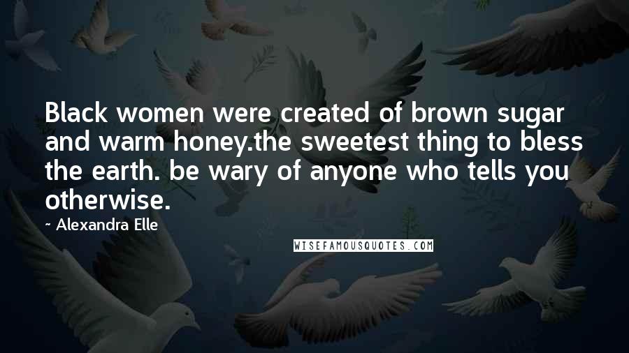 Alexandra Elle Quotes: Black women were created of brown sugar and warm honey.the sweetest thing to bless the earth. be wary of anyone who tells you otherwise.