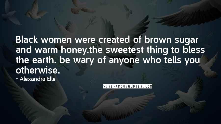 Alexandra Elle Quotes: Black women were created of brown sugar and warm honey.the sweetest thing to bless the earth. be wary of anyone who tells you otherwise.