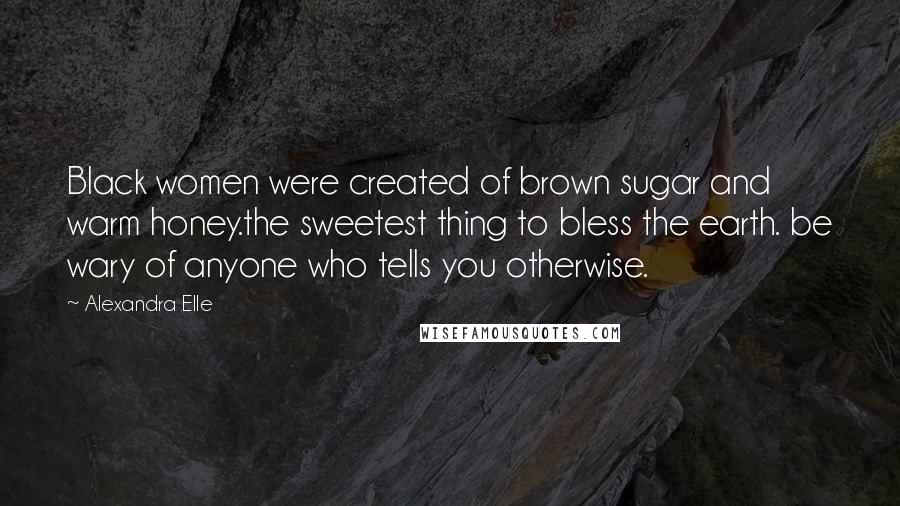 Alexandra Elle Quotes: Black women were created of brown sugar and warm honey.the sweetest thing to bless the earth. be wary of anyone who tells you otherwise.