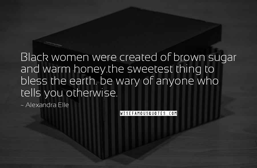 Alexandra Elle Quotes: Black women were created of brown sugar and warm honey.the sweetest thing to bless the earth. be wary of anyone who tells you otherwise.