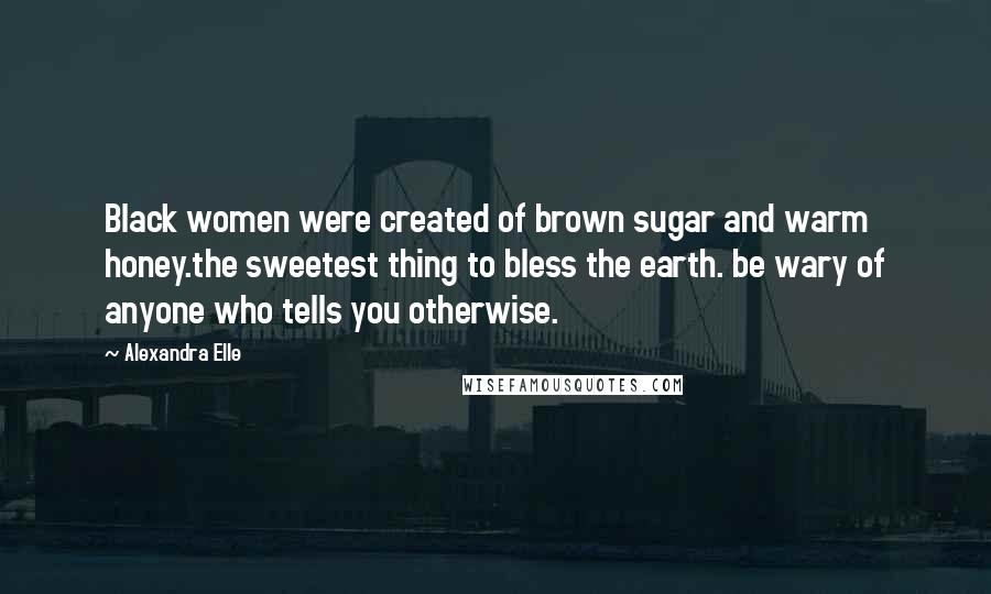 Alexandra Elle Quotes: Black women were created of brown sugar and warm honey.the sweetest thing to bless the earth. be wary of anyone who tells you otherwise.