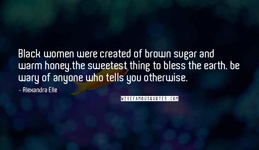 Alexandra Elle Quotes: Black women were created of brown sugar and warm honey.the sweetest thing to bless the earth. be wary of anyone who tells you otherwise.