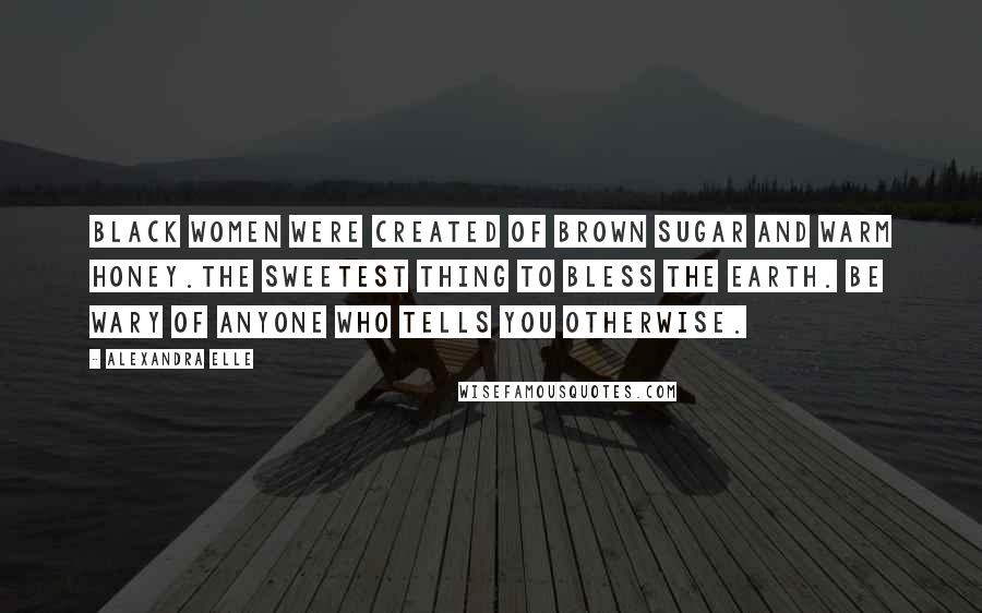 Alexandra Elle Quotes: Black women were created of brown sugar and warm honey.the sweetest thing to bless the earth. be wary of anyone who tells you otherwise.