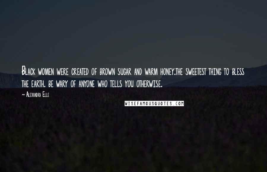 Alexandra Elle Quotes: Black women were created of brown sugar and warm honey.the sweetest thing to bless the earth. be wary of anyone who tells you otherwise.