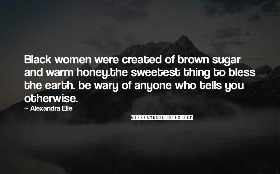 Alexandra Elle Quotes: Black women were created of brown sugar and warm honey.the sweetest thing to bless the earth. be wary of anyone who tells you otherwise.