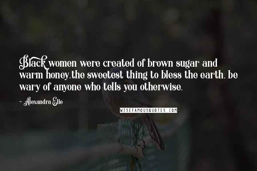 Alexandra Elle Quotes: Black women were created of brown sugar and warm honey.the sweetest thing to bless the earth. be wary of anyone who tells you otherwise.