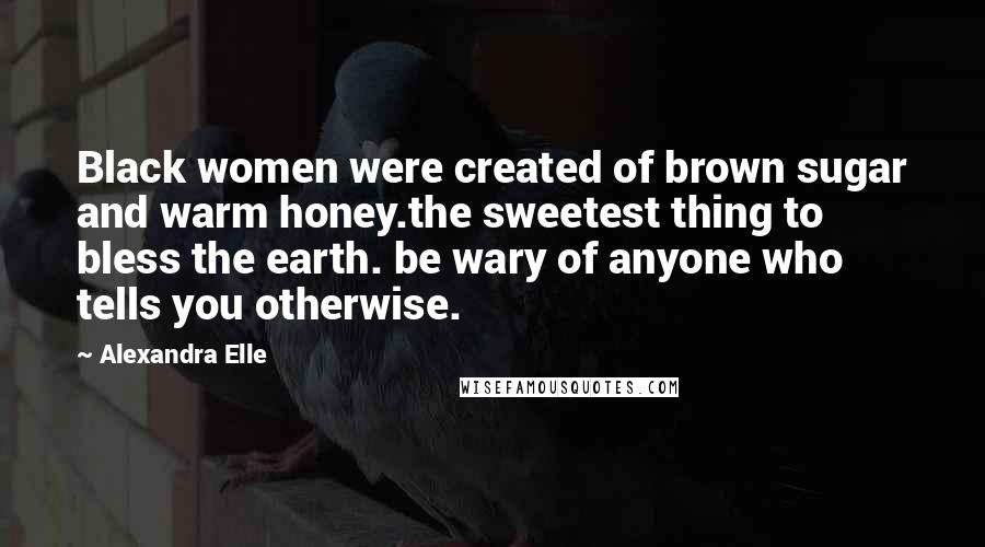 Alexandra Elle Quotes: Black women were created of brown sugar and warm honey.the sweetest thing to bless the earth. be wary of anyone who tells you otherwise.